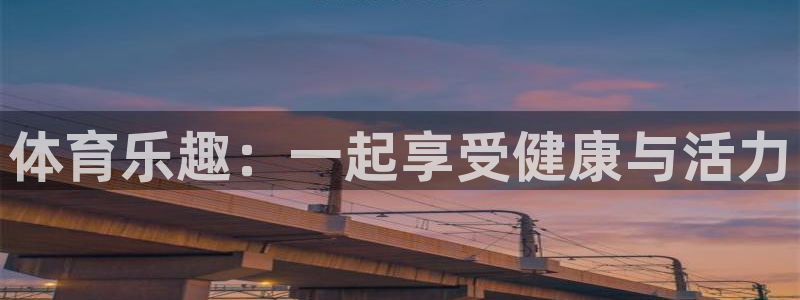 利记官网下载招商电话：体育乐趣：一起享受健康与活力