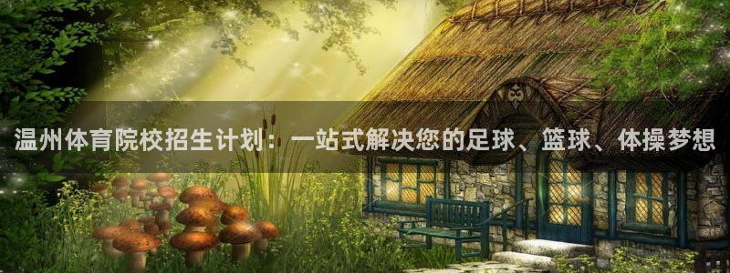利记官网下载招商电话地址查询：温州体育院校招生计划：一站式解