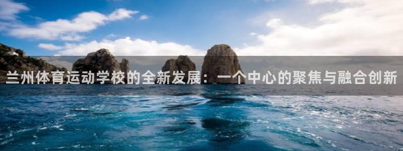 利记官网下载：兰州体育运动学校的全新发展：一个中心的聚焦与融