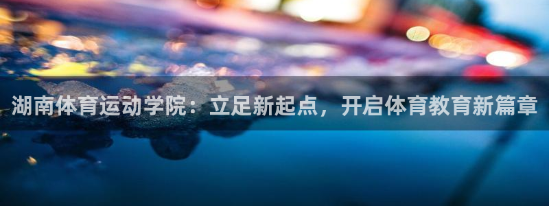 利记官方正版app集团简介：湖南体育运动学院：立足新