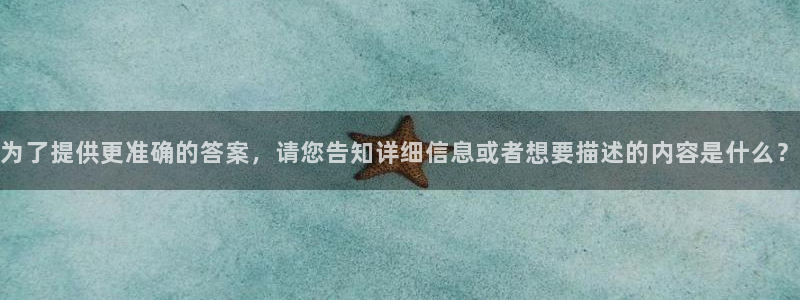 利记官方正版app娱乐网站：为了提供更准确的答案，请您告知详