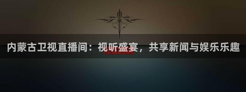 火凤免费观看体育直播：内蒙古卫视直播间：视听盛宴，共享新闻与娱乐乐趣