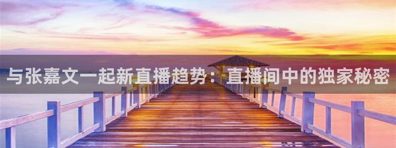 火凤直播体育免费直播：与张嘉文一起新直播趋势：直播间中的独家秘密
