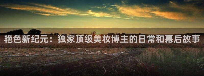 火凤斗球直播体育：艳色新纪元：独家顶级美妆博主的日常和幕后故事