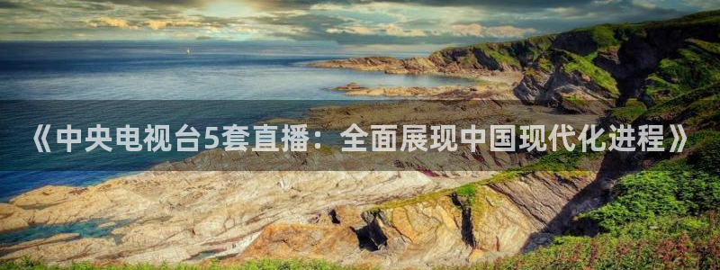 火凤体育免费直播在线观看：《中央电视台5套直播：全面展现中国现代化进程》