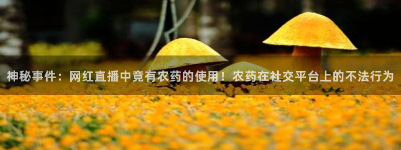 火凤体育赛事直播：神秘事件：网红直播中竟有农药的使用！农药在社交平台上的不法行为