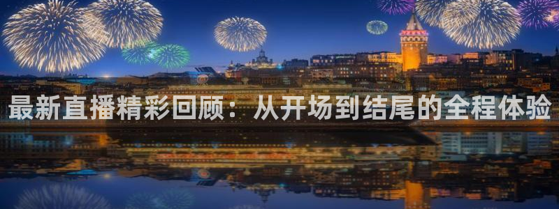 火凤直播体育直播：最新直播精彩回顾：从开场到结尾的全程体验