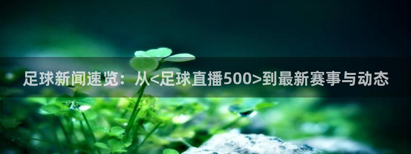 火凤体育免费直播入口：足球新闻速览：从<足球直播500>到最新赛事与动态